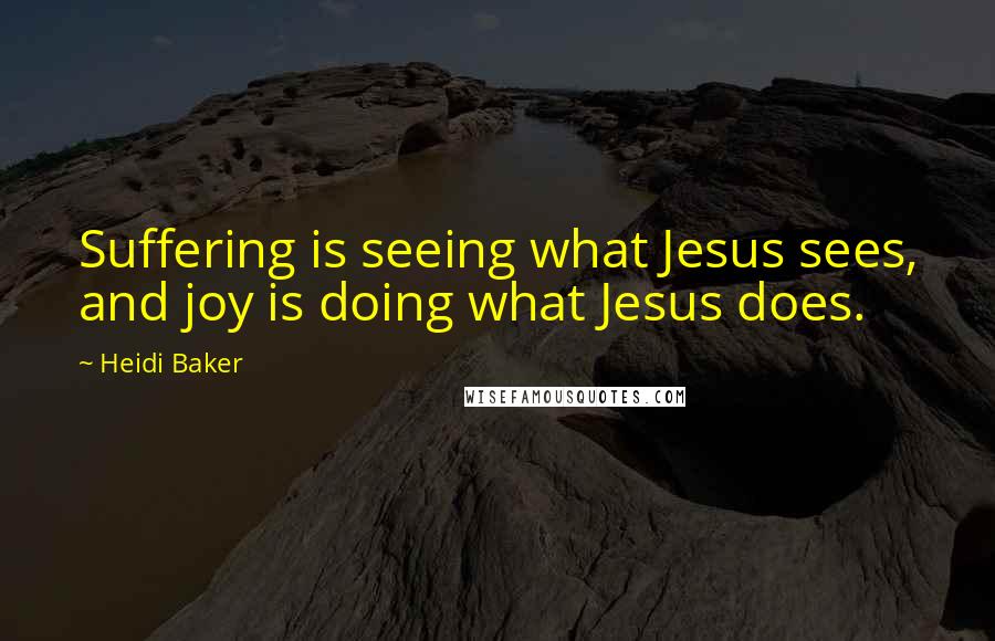 Heidi Baker Quotes: Suffering is seeing what Jesus sees, and joy is doing what Jesus does.