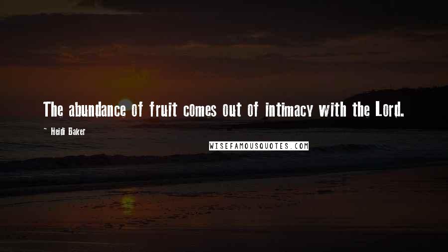 Heidi Baker Quotes: The abundance of fruit comes out of intimacy with the Lord.