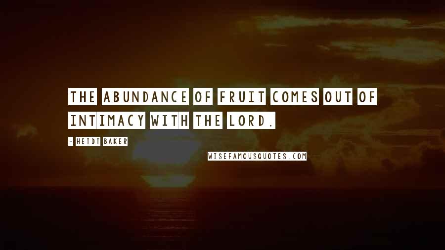 Heidi Baker Quotes: The abundance of fruit comes out of intimacy with the Lord.