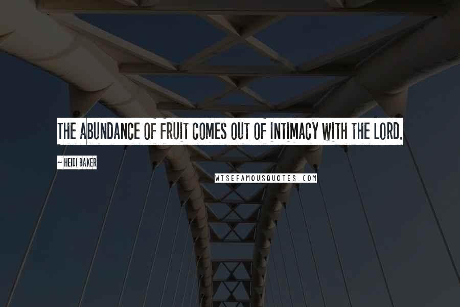 Heidi Baker Quotes: The abundance of fruit comes out of intimacy with the Lord.