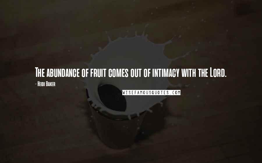Heidi Baker Quotes: The abundance of fruit comes out of intimacy with the Lord.