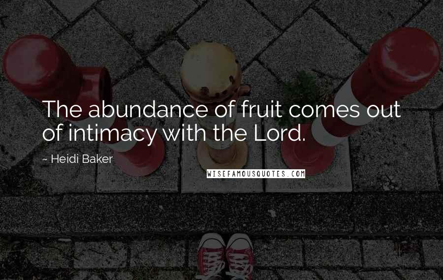 Heidi Baker Quotes: The abundance of fruit comes out of intimacy with the Lord.
