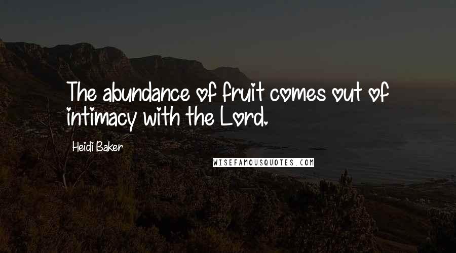 Heidi Baker Quotes: The abundance of fruit comes out of intimacy with the Lord.