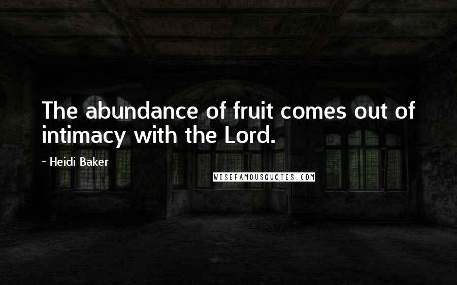 Heidi Baker Quotes: The abundance of fruit comes out of intimacy with the Lord.