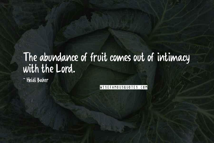 Heidi Baker Quotes: The abundance of fruit comes out of intimacy with the Lord.