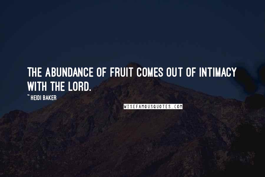 Heidi Baker Quotes: The abundance of fruit comes out of intimacy with the Lord.