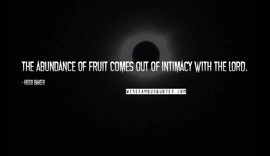 Heidi Baker Quotes: The abundance of fruit comes out of intimacy with the Lord.