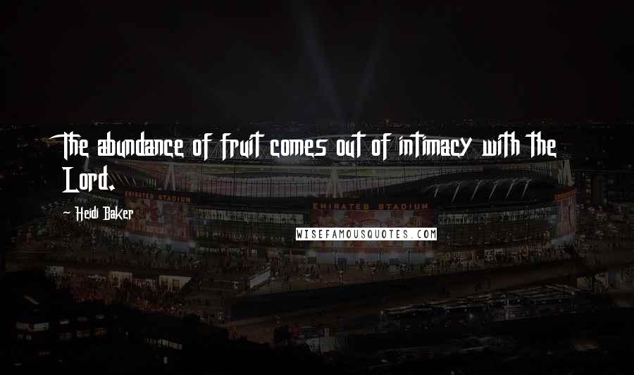 Heidi Baker Quotes: The abundance of fruit comes out of intimacy with the Lord.