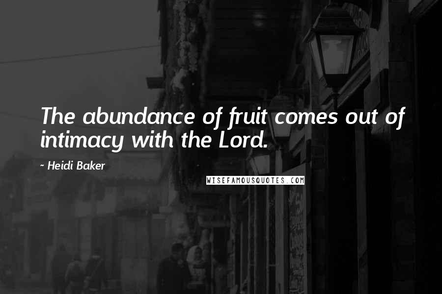 Heidi Baker Quotes: The abundance of fruit comes out of intimacy with the Lord.