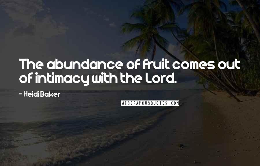 Heidi Baker Quotes: The abundance of fruit comes out of intimacy with the Lord.