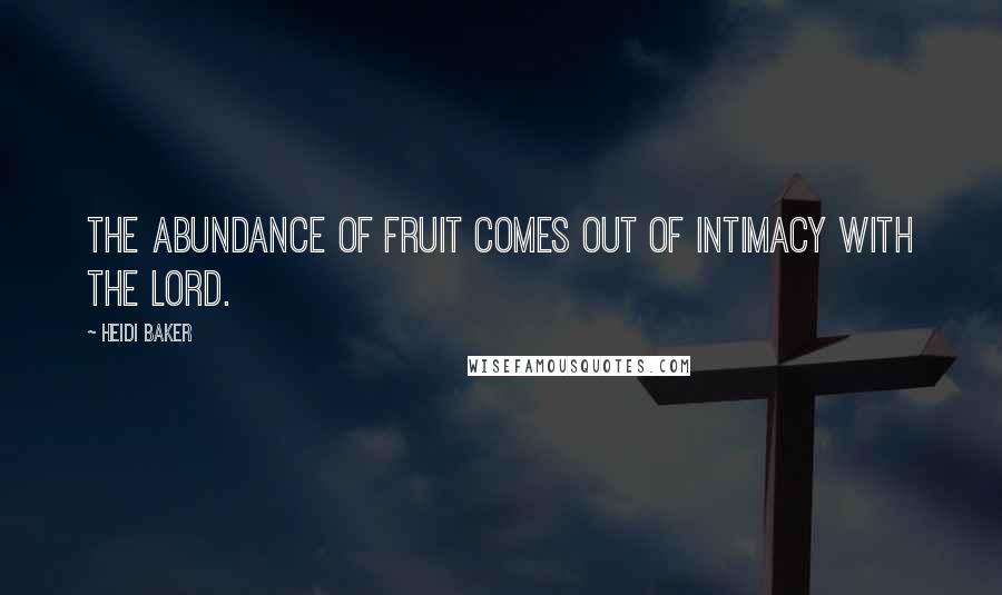 Heidi Baker Quotes: The abundance of fruit comes out of intimacy with the Lord.