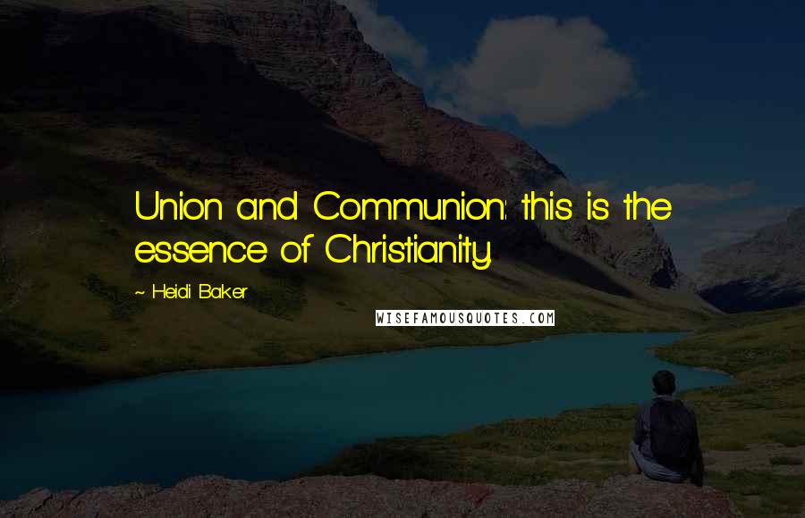 Heidi Baker Quotes: Union and Communion: this is the essence of Christianity.