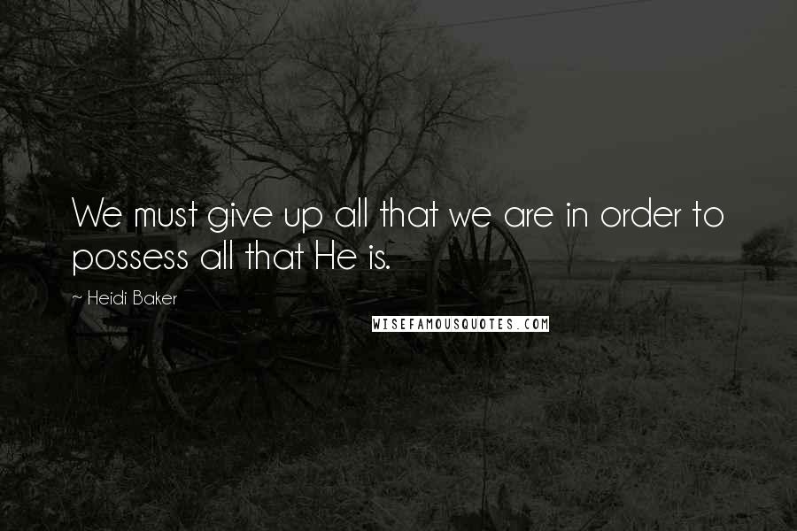 Heidi Baker Quotes: We must give up all that we are in order to possess all that He is.