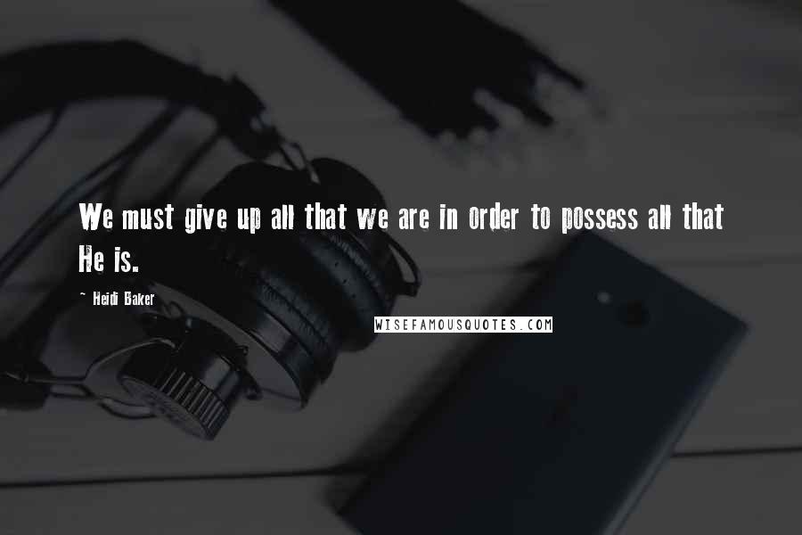 Heidi Baker Quotes: We must give up all that we are in order to possess all that He is.