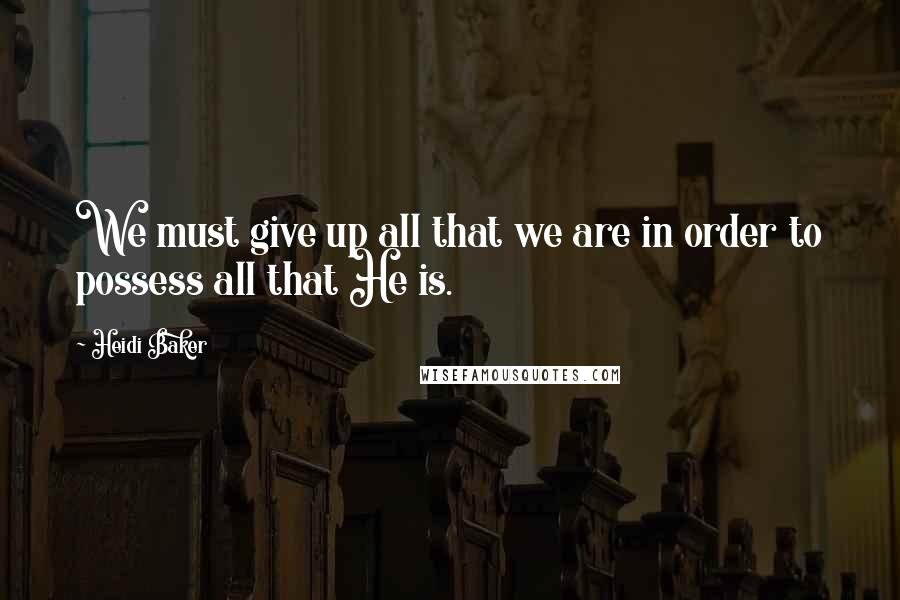 Heidi Baker Quotes: We must give up all that we are in order to possess all that He is.