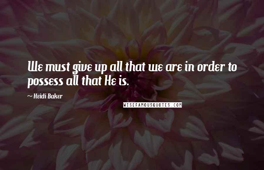 Heidi Baker Quotes: We must give up all that we are in order to possess all that He is.