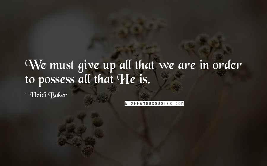 Heidi Baker Quotes: We must give up all that we are in order to possess all that He is.