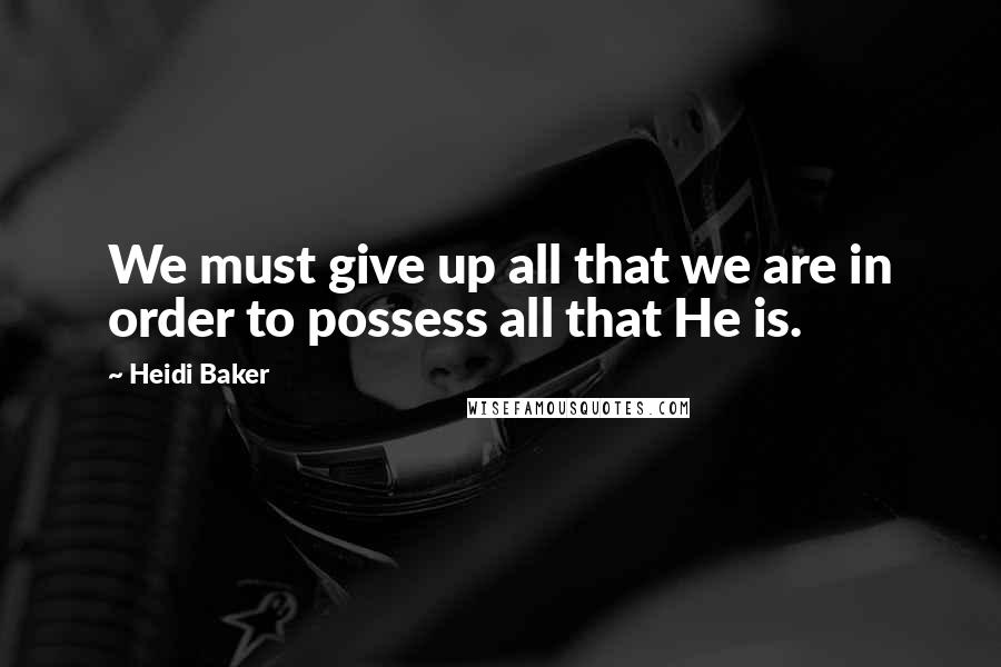 Heidi Baker Quotes: We must give up all that we are in order to possess all that He is.