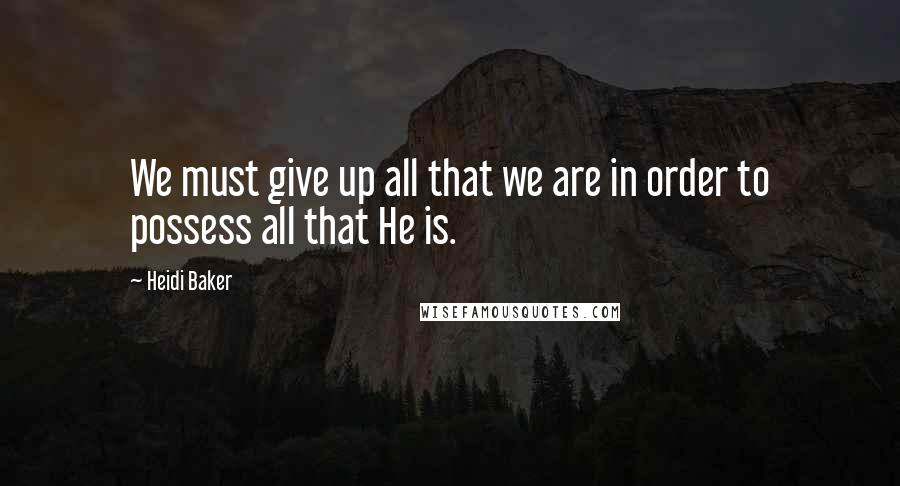 Heidi Baker Quotes: We must give up all that we are in order to possess all that He is.