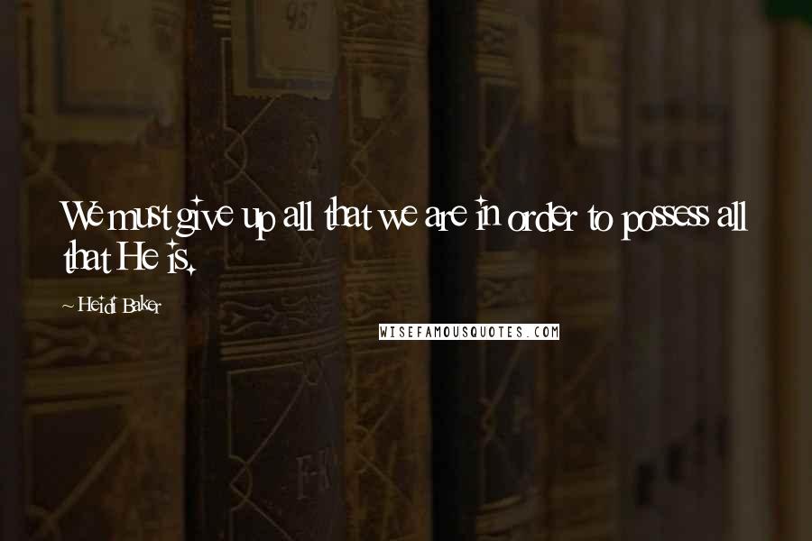 Heidi Baker Quotes: We must give up all that we are in order to possess all that He is.