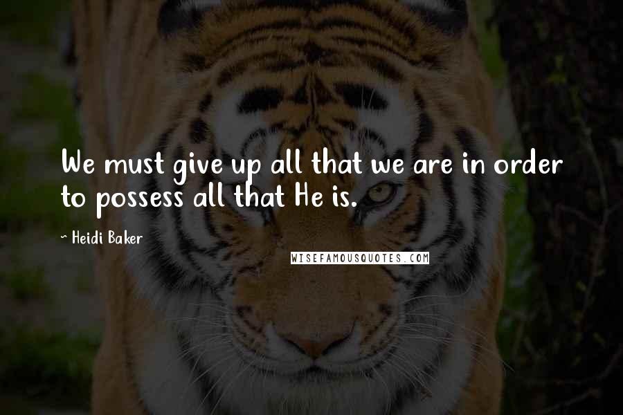 Heidi Baker Quotes: We must give up all that we are in order to possess all that He is.