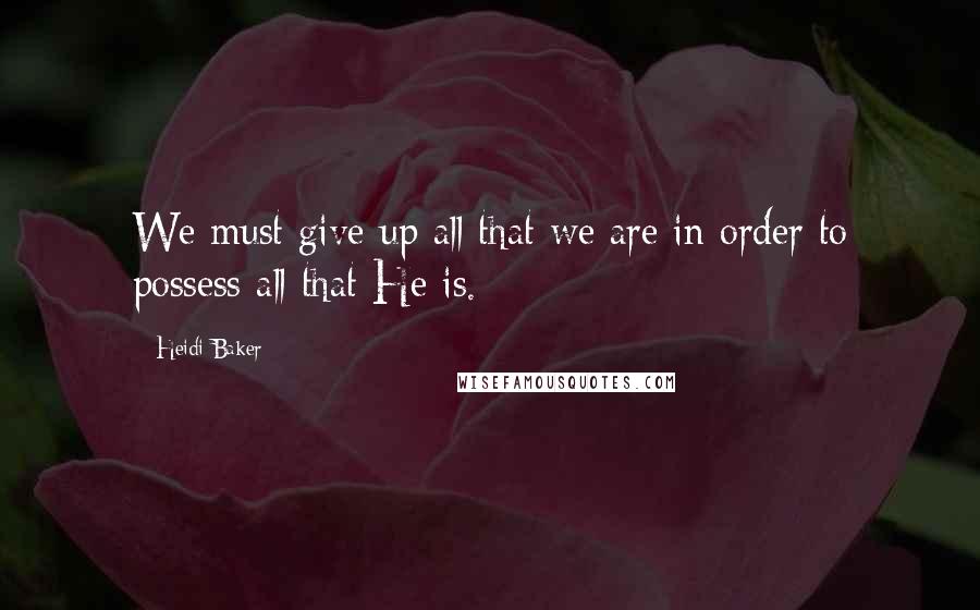 Heidi Baker Quotes: We must give up all that we are in order to possess all that He is.