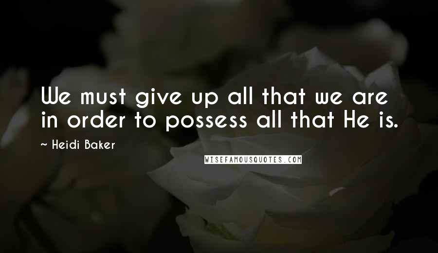 Heidi Baker Quotes: We must give up all that we are in order to possess all that He is.