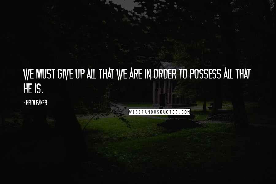 Heidi Baker Quotes: We must give up all that we are in order to possess all that He is.