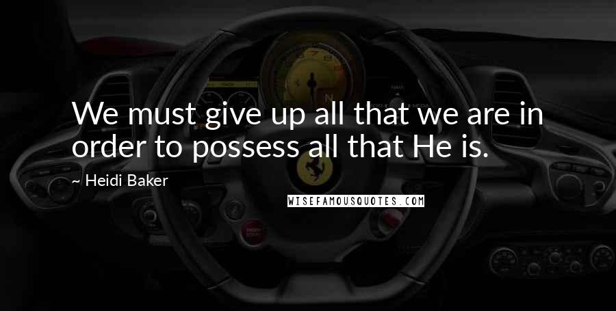 Heidi Baker Quotes: We must give up all that we are in order to possess all that He is.