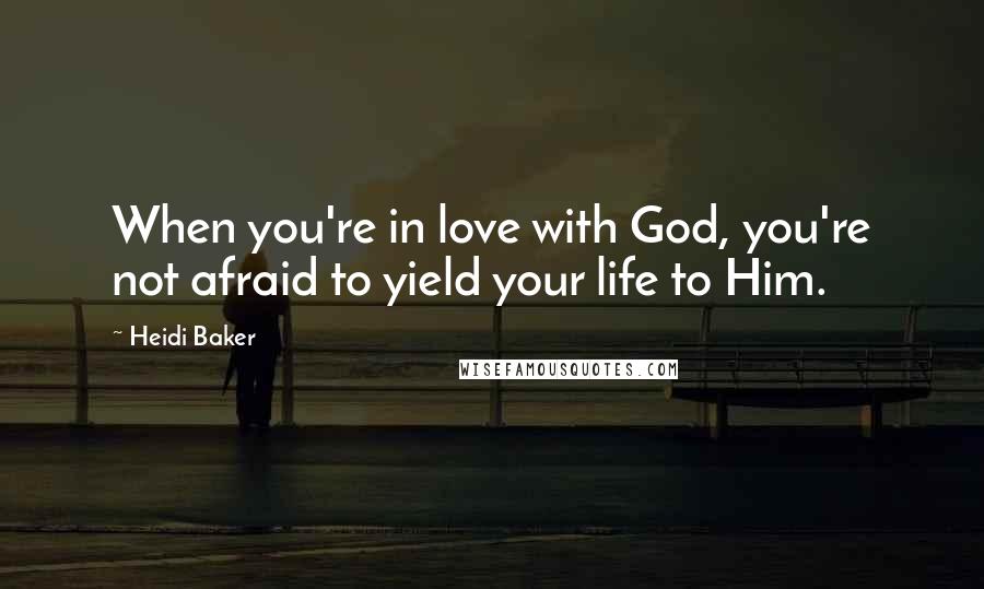 Heidi Baker Quotes: When you're in love with God, you're not afraid to yield your life to Him.