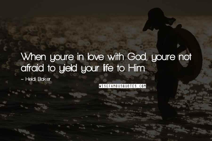 Heidi Baker Quotes: When you're in love with God, you're not afraid to yield your life to Him.