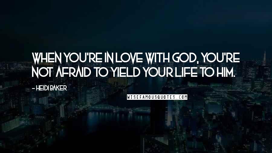 Heidi Baker Quotes: When you're in love with God, you're not afraid to yield your life to Him.