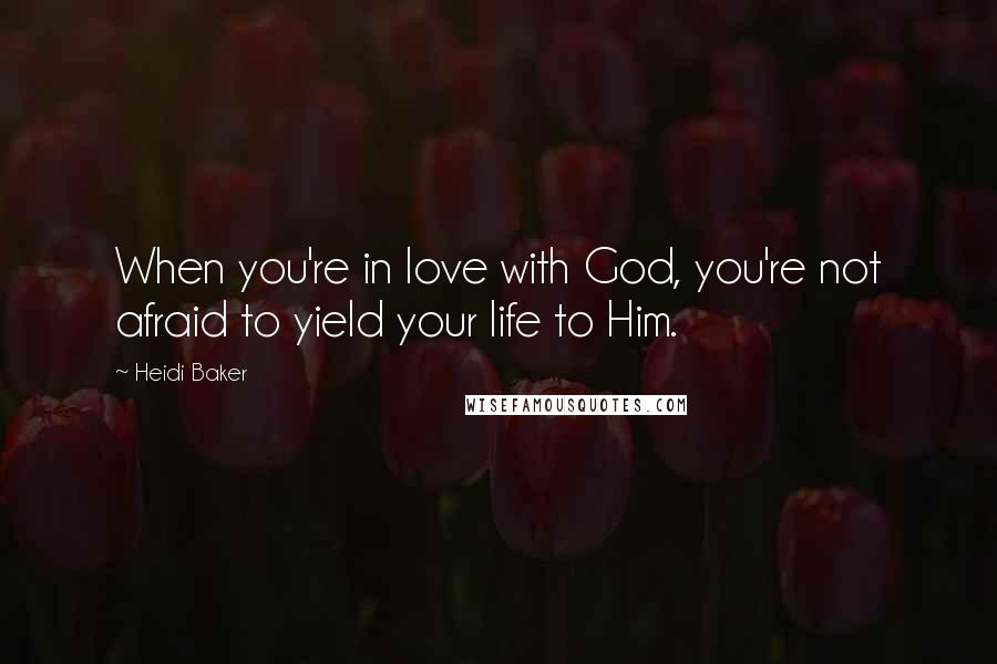 Heidi Baker Quotes: When you're in love with God, you're not afraid to yield your life to Him.