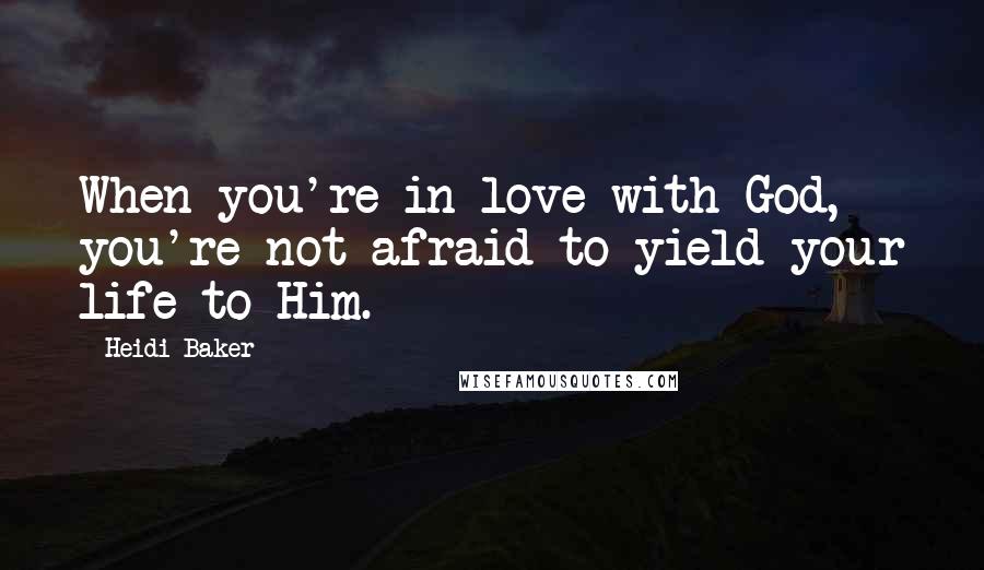 Heidi Baker Quotes: When you're in love with God, you're not afraid to yield your life to Him.