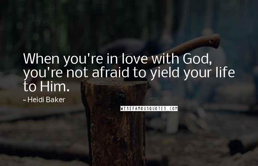 Heidi Baker Quotes: When you're in love with God, you're not afraid to yield your life to Him.