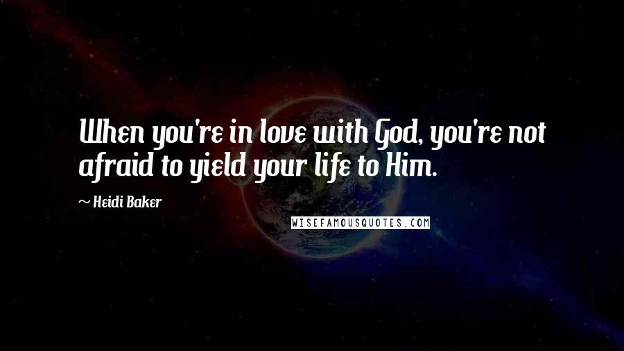 Heidi Baker Quotes: When you're in love with God, you're not afraid to yield your life to Him.