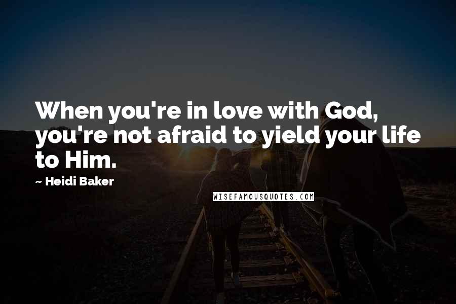 Heidi Baker Quotes: When you're in love with God, you're not afraid to yield your life to Him.