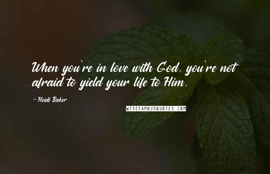 Heidi Baker Quotes: When you're in love with God, you're not afraid to yield your life to Him.