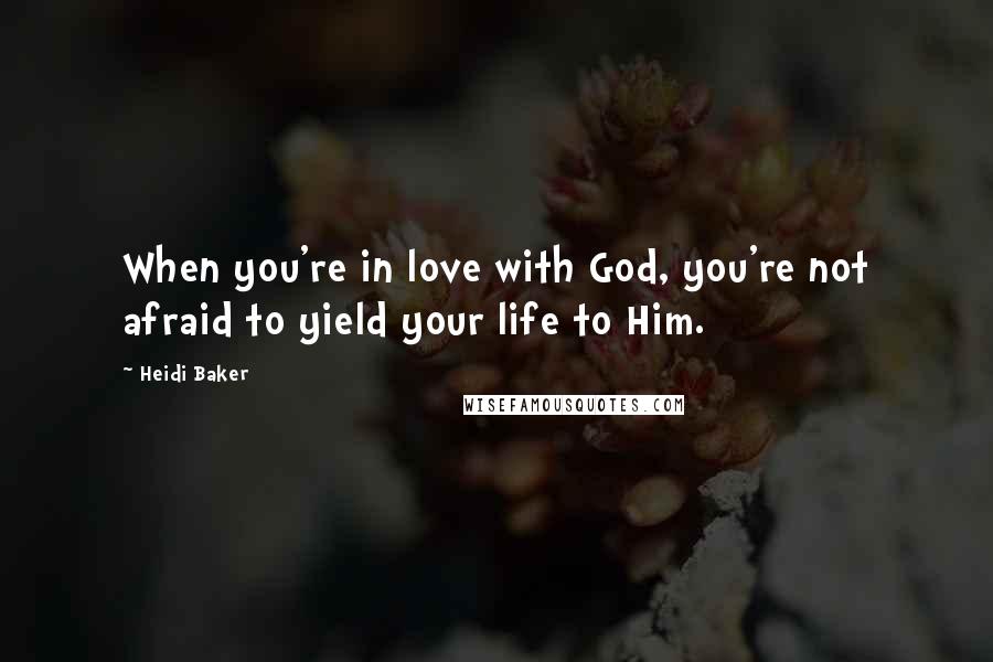 Heidi Baker Quotes: When you're in love with God, you're not afraid to yield your life to Him.