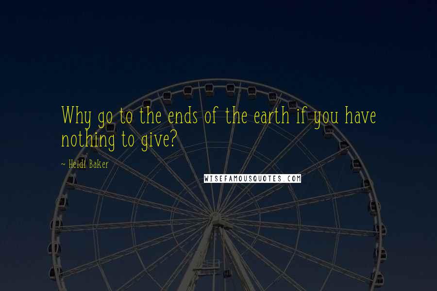 Heidi Baker Quotes: Why go to the ends of the earth if you have nothing to give?