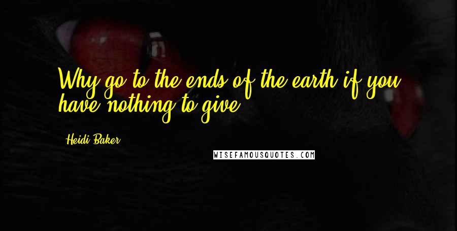 Heidi Baker Quotes: Why go to the ends of the earth if you have nothing to give?