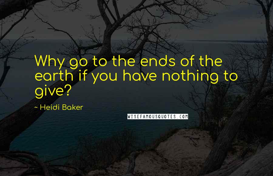 Heidi Baker Quotes: Why go to the ends of the earth if you have nothing to give?