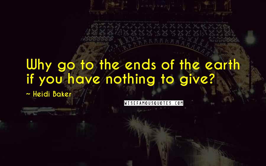 Heidi Baker Quotes: Why go to the ends of the earth if you have nothing to give?