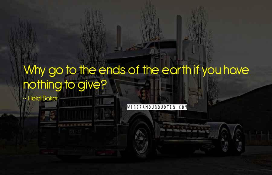 Heidi Baker Quotes: Why go to the ends of the earth if you have nothing to give?
