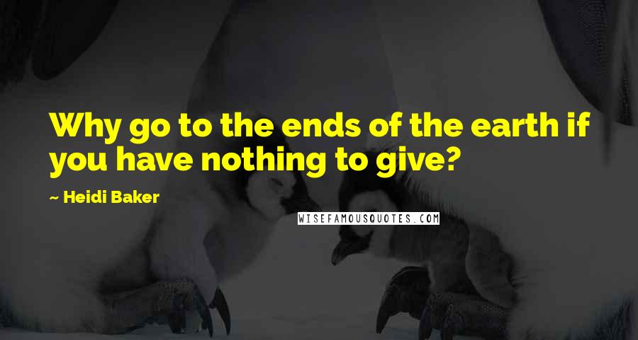 Heidi Baker Quotes: Why go to the ends of the earth if you have nothing to give?