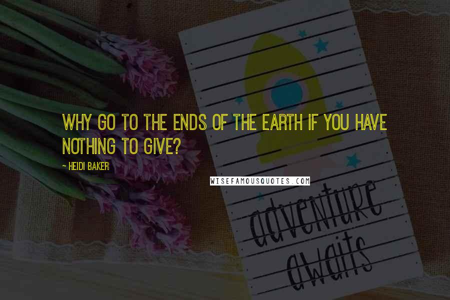 Heidi Baker Quotes: Why go to the ends of the earth if you have nothing to give?