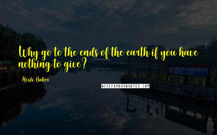 Heidi Baker Quotes: Why go to the ends of the earth if you have nothing to give?