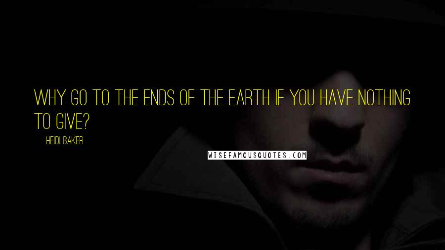 Heidi Baker Quotes: Why go to the ends of the earth if you have nothing to give?