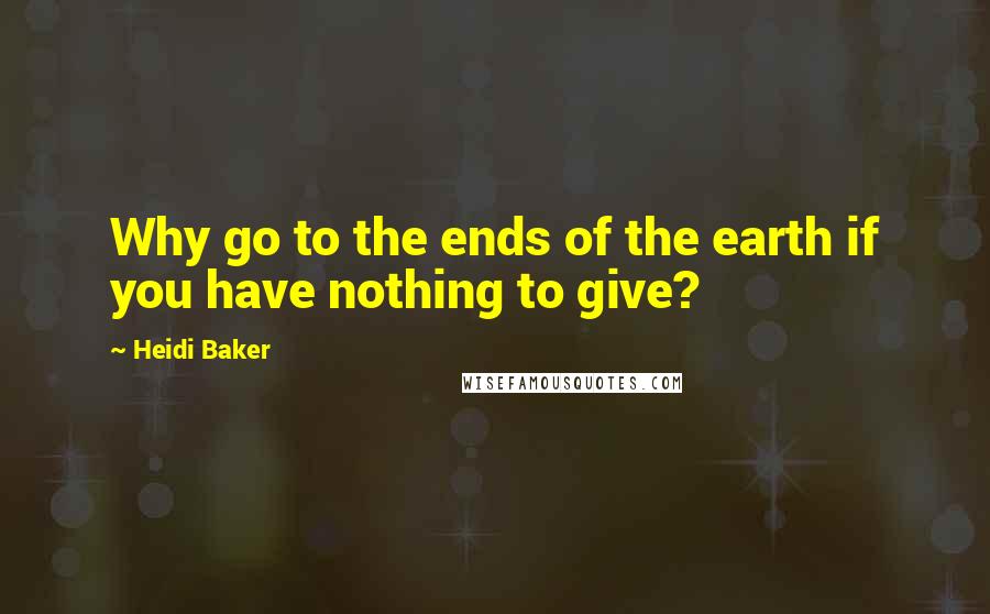 Heidi Baker Quotes: Why go to the ends of the earth if you have nothing to give?