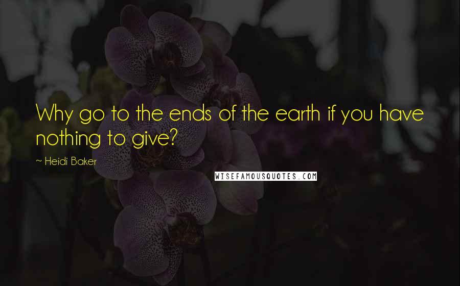 Heidi Baker Quotes: Why go to the ends of the earth if you have nothing to give?